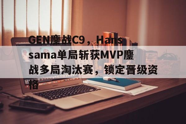 GEN鏖战C9，Hanssama单局斩获MVP鏖战多局淘汰赛，锁定晋级资格的简单介绍